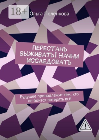 Ольга Поленкова. Перестань выживать! Начни исследовать. Будущее принадлежит тем, кто не боится потерять всё