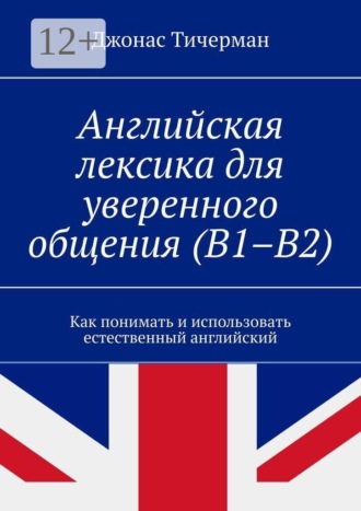 Английская лексика для уверенного общения (B1–B2). Как понимать и использовать естественный английский. Джонас Тичерман