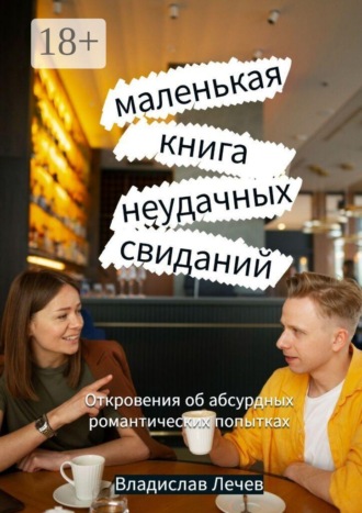 Владислав Лечев. Маленькая книга неудачных свиданий. Откровения об абсурдных романтических попытках