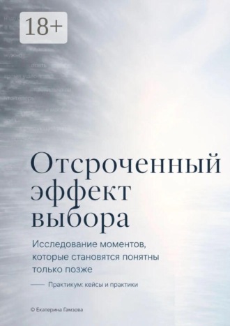 Отсроченный эффект выбора. Исследование моментов, которые становятся понятны только позже. Практикум: кейсы и практики. 