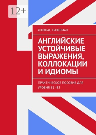 Джонас Тичерман. Английские устойчивые выражения, коллокации и идиомы. Практическое пособие для уровня B1–B2