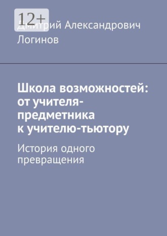 Дмитрий Александрович Логинов. Школа возможностей: от учителя-предметника к учителю-тьютору. История одного превращения