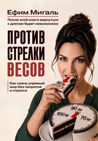Ефим Анатольевич Мигаль. ПРОТИВ СТРЕЛКИ ВЕСОВ. Как сжечь упрямый жир без запретов и стресса.