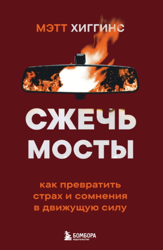 Мэтт Хиггинс. Сжечь мосты. Как превратить страх и сомнения в движущую силу