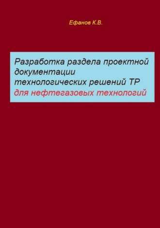 Константин Владимирович Ефанов. Разработка раздела проектной документации технологических решений ТР для нефтегазовых технологий