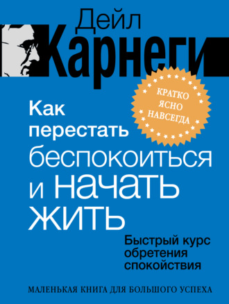 Как перестать беспокоиться и начать жить. Быстрый курс обретения спокойствия. Дейл Карнеги
