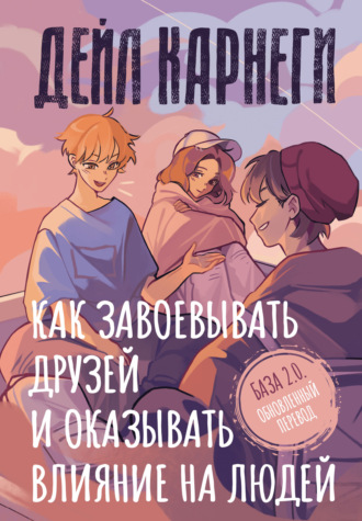 Как завоевывать друзей и оказывать влияние на людей. База. Обновлённый перевод 2.0. Дейл Карнеги