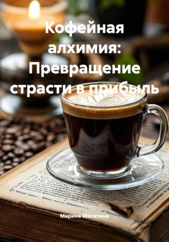 Кофейная алхимия: Превращение страсти в прибыль. Марина Малетина