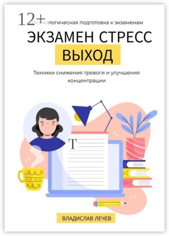 Экзамен. Стресс. Выход. Психологическая подготовка к экзаменам. Техники снижения тревоги и улучшения концентрации. Владислав Лечев