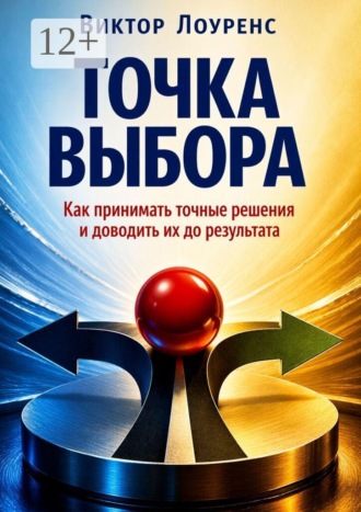 Точка выбора. Как принимать точные решения и доводить их до результата. Виктор Лоуренс
