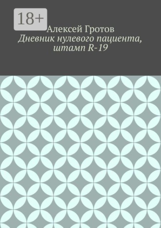 Дневник нулевого пациента, штамп R-19. Алексей Гротов