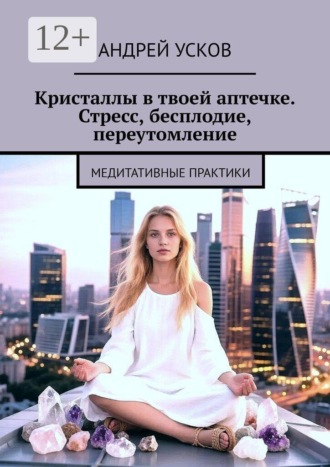Кристаллы в твоей аптечке. Стресс, бесплодие, переутомление. Медитативные практики. Андрей Усков