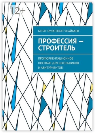 Профессия — строитель. Профориентационное пособие для школьников и абитуриентов. Булат Булатович Унайбаев