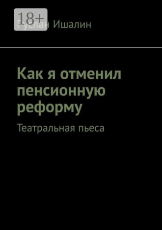 Руслан Ишалин. Как я отменил пенсионную реформу. Театральная пьеса