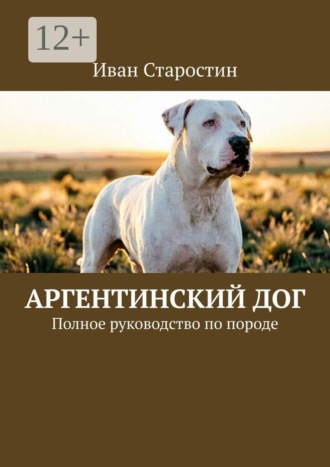 Аргентинский дог. Полное руководство по породе. Иван Старостин
