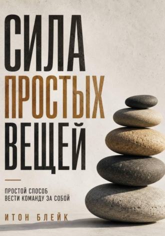 Итон Блейк. Сила простых вещей. Простой способ вести команду за собой