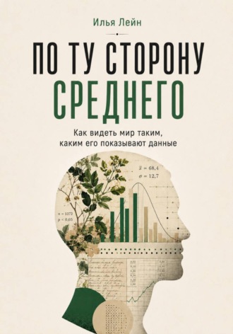 По ту сторону среднего. Как видеть мир таким, каким его показывают данные. Илья Лейн
