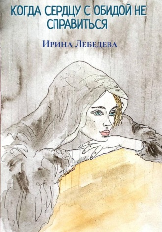 Ирина Лебедева. КОГДА СЕРДЦУ С ОБИДОЙ НЕ СПРАВИТЬСЯ