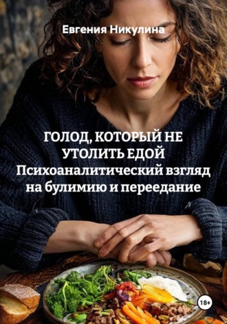 Евгения Никулина. ГОЛОД, КОТОРЫЙ НЕ УТОЛИТЬ ЕДОЙ Психоаналитический взгляд на булимию и переедание