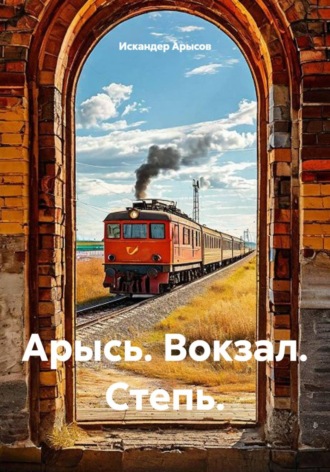 Арысь. Вокзал. Степь.. Искандер Арысов
