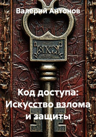 Валерий Антонов. Код доступа: Искусство взлома и защиты
