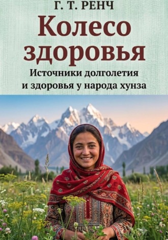 Гай Теодор Ренч. Колесо здоровья  Источники долголетия и здоровья у народа хунза