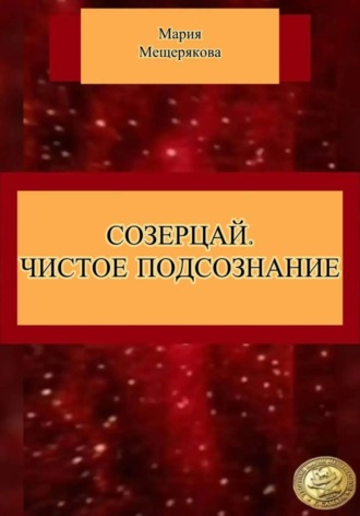 Мария Мещерякова. СОЗЕРЦАЙ. ЧИСТОЕ ПОДСОЗНАНИЕ.
