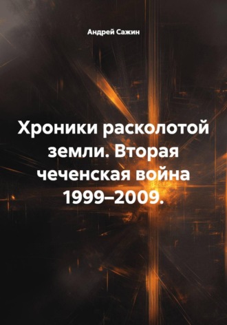 Андрей Сажин. Хроники расколотой земли. Вторая чеченская война 1999–2009.