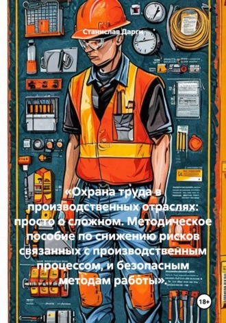 «Охрана труда в производственных отраслях: просто о сложном. Методическое пособие по снижению рисков связанных с производственным процессом, и безопасным методам работы».. Станислав Дарги