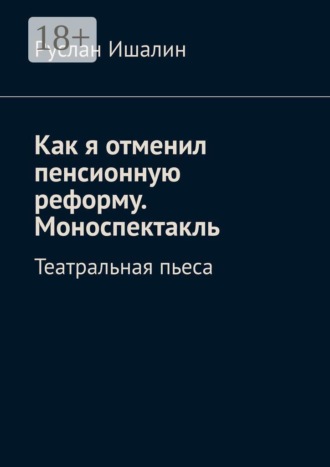 Как я отменил пенсионную реформу. Моноспектакль. Театральная пьеса. Руслан Ишалин