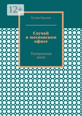Руслан Ишалин. Случай в московском офисе. Театральная пьеса