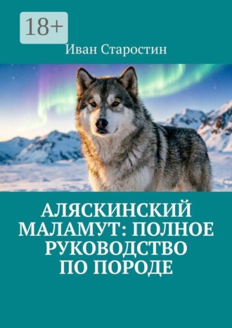 Иван Старостин. Аляскинский маламут: полное руководство по породе