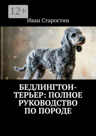 Иван Старостин. Бедлингтон-терьер: полное руководство по породе