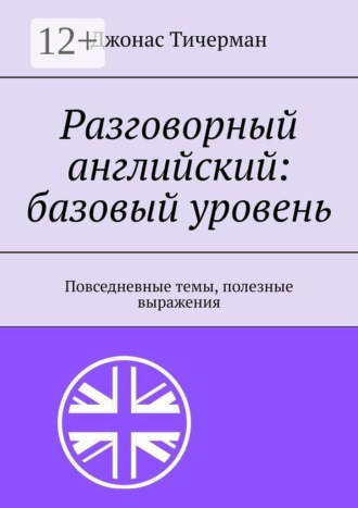 Джонас Тичерман. Разговорный английский: базовый уровень. Повседневные темы, полезные выражения