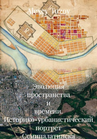 Alexey Tuzov. Эволюция пространства и времени. Историко-урбанистический портрет Семипалатинска — Семея (1821–2026 гг.)