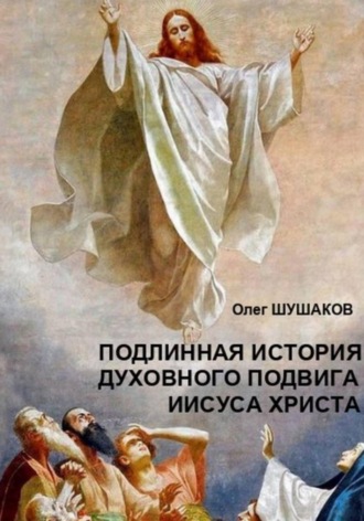 Олег Шушаков. Подлинная история духовного подвига Иисуса Христа