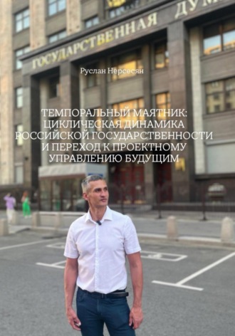 Руслан Нерсесян. ТЕМПОРАЛЬНЫЙ МАЯТНИК: ЦИКЛИЧЕСКАЯ ДИНАМИКА РОССИЙСКОЙ ГОСУДАРСТВЕННОСТИ И ПЕРЕХОД К ПРОЕКТНОМУ УПРАВЛЕНИЮ БУДУЩИМ
