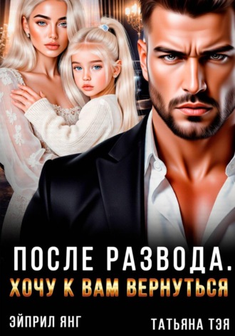 После развода. Хочу к вам вернуться. Татьяна Тэя