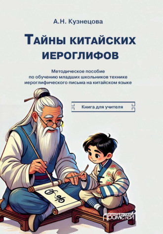 Тайны китайских иероглифов. Методическое пособие по обучению иероглифике китайского языка младших школьников. Книга для учителя. А. Н. Кузнецова