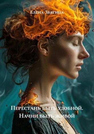 Перестань быть удобной. Начни быть живой. Елена Звягина