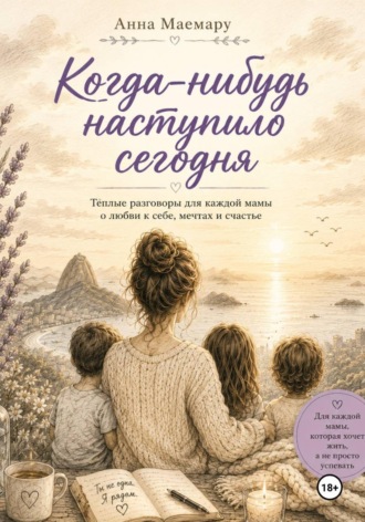 Когда-нибудь наступило сегодня.  Теплые разговоры с мамой о любви к себе, мечтах и счастье. Анна Маемару