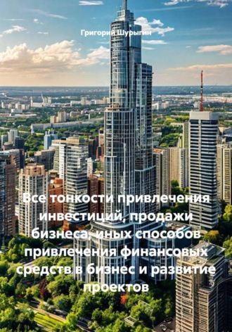 Все тонкости привлечения инвестиций, продажи бизнеса, иных способов привлечения финансовых средств в бизнес и развитие проектов. Григорий Викторович Шурыгин