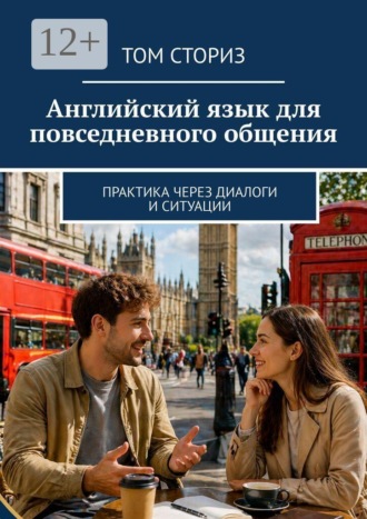 Английский язык для повседневного общения. Практика через диалоги и ситуации. Том Сториз