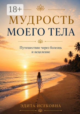 Мудрость моего тела. Путешествие через болезнь и исцеление. Эдита Исековна