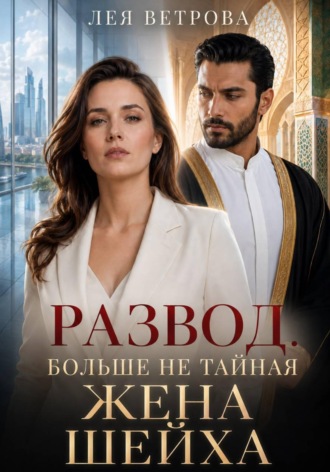 Развод. Больше не тайная жена шейха. Лея Ветрова