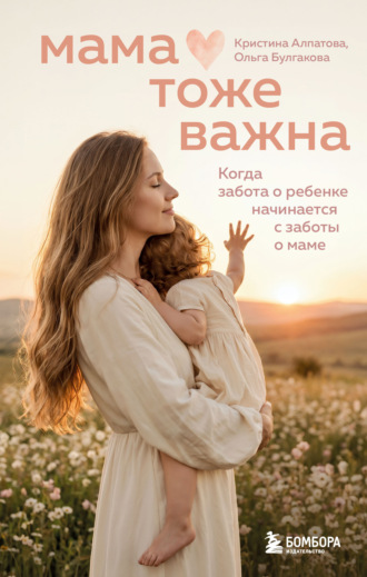 Мама тоже важна. Когда забота о ребенке начинается с заботы о маме. Ольга Булгакова
