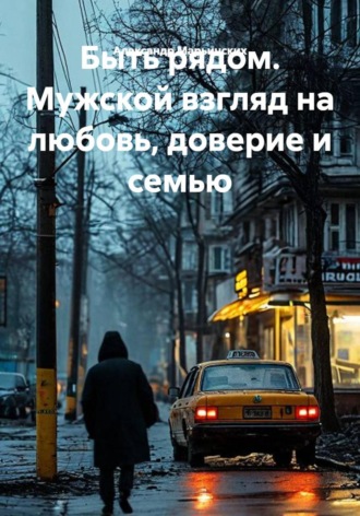 Быть рядом. Мужской взгляд на любовь, доверие и семью. Александр Марьинских