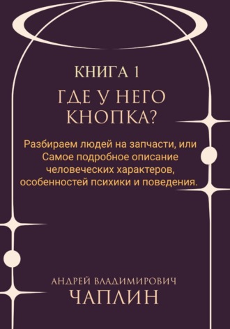 Где у него кнопка? Разбираем людей на запчасти или самое подробное описание человеческих характеров, особенностей психики и поведения людей. Андрей Чаплин