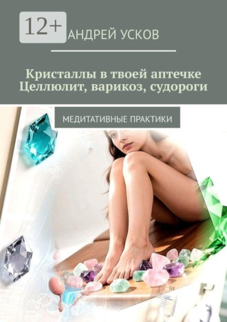 Андрей Усков. Кристаллы в твоей аптечке. Целлюлит, варикоз, судороги. Медитативные практики