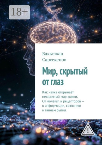 Бакытжан Сарсекенов. Мир, скрытый от глаз. Как наука открывает невидимый мир жизни. От молекул и рецепторов — к информации, сознанию и тайнам бытия